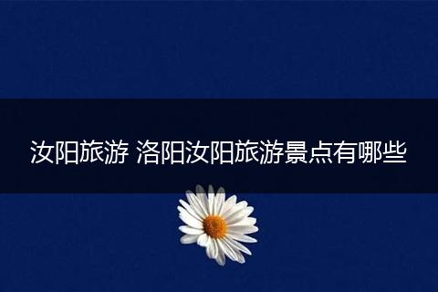 汝阳旅游 洛阳汝阳旅游景点有哪些