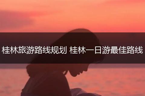 桂林旅游路线规划 桂林一日游最佳路线