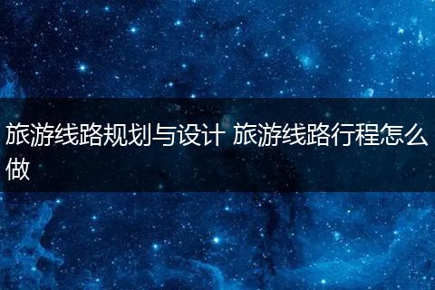 旅游线路规划与设计 旅游线路行程怎么做