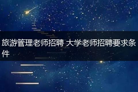 旅游管理老师招聘 大学老师招聘要求条件