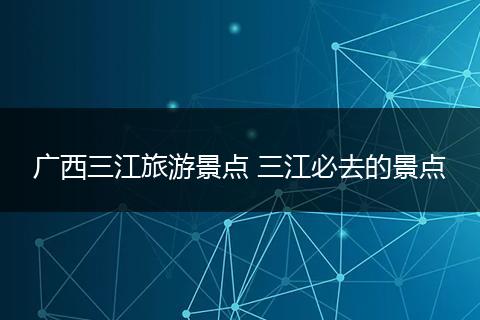 广西三江旅游景点 三江必去的景点