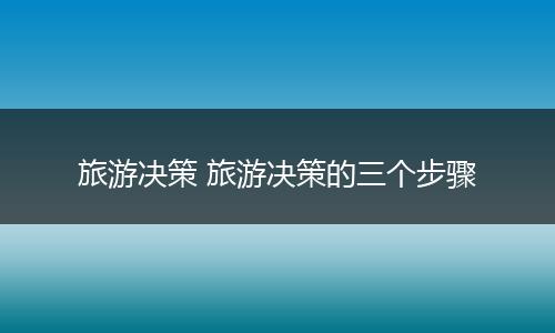 旅游决策 旅游决策的三个步骤