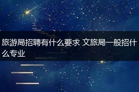 旅游局招聘有什么要求 文旅局一般招什么专业