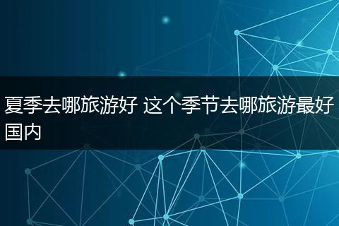 夏季去哪旅游好 这个季节去哪旅游最好国内