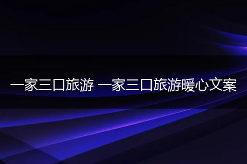 一家三口旅游 一家三口旅游暖心文案