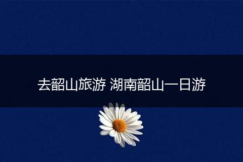 去韶山旅游 湖南韶山一日游