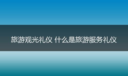 旅游观光礼仪 什么是旅游服务礼仪