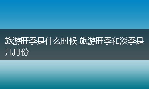 旅游旺季是什么时候 旅游旺季和淡季是几月份