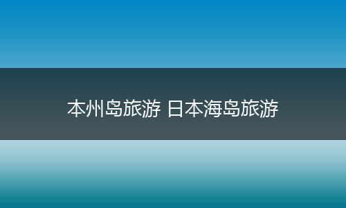 本州岛旅游 日本海岛旅游