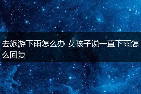 去旅游下雨怎么办 女孩子说一直下雨怎么回复