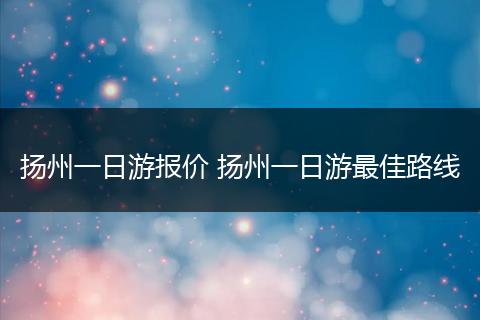 扬州一日游报价 扬州一日游最佳路线