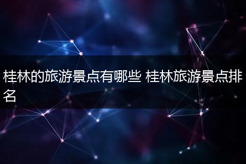 桂林的旅游景点有哪些 桂林旅游景点排名