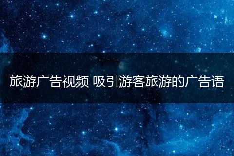 旅游广告视频 吸引游客旅游的广告语