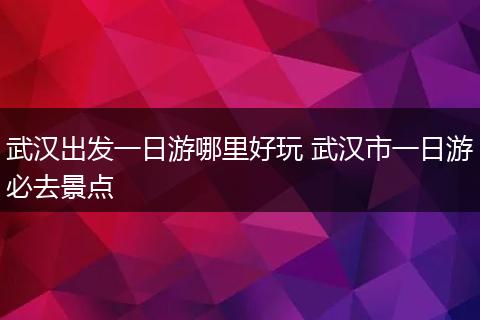武汉出发一日游哪里好玩 武汉市一日游必去景点