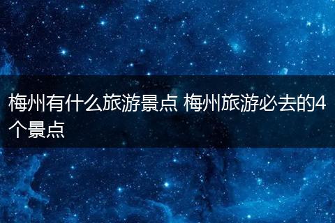 梅州有什么旅游景点 梅州旅游必去的4个景点