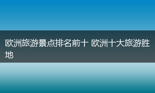 欧洲旅游景点排名前十 欧洲十大旅游胜地