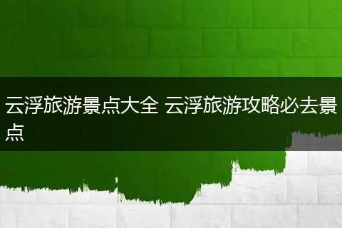 云浮旅游景点大全 云浮旅游攻略必去景点