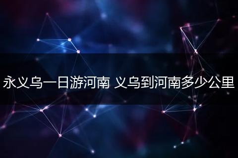 永义乌一日游河南 义乌到河南多少公里