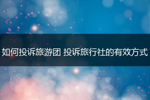 如何投诉旅游团 投诉旅行社的有效方式