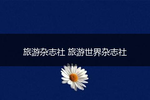 旅游杂志社 旅游世界杂志社