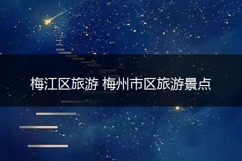 梅江区旅游 梅州市区旅游景点