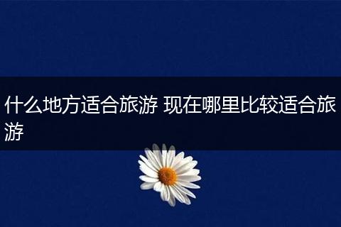 什么地方适合旅游 现在哪里比较适合旅游