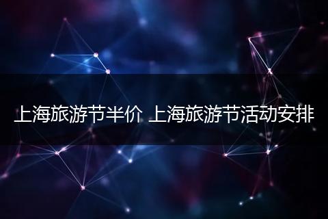上海旅游节半价 上海旅游节活动安排