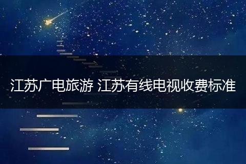 江苏广电旅游 江苏有线电视收费标准