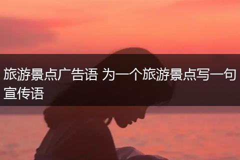 旅游景点广告语 为一个旅游景点写一句宣传语