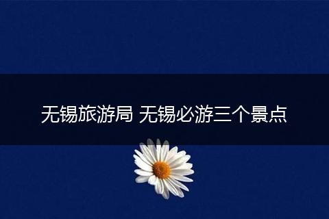 无锡旅游局 无锡必游三个景点
