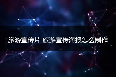 旅游宣传片 旅游宣传海报怎么制作