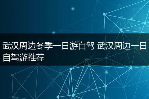 武汉周边冬季一日游自驾 武汉周边一日自驾游推荐