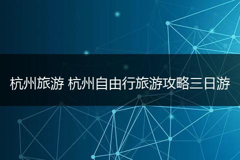 杭州旅游 杭州自由行旅游攻略三日游