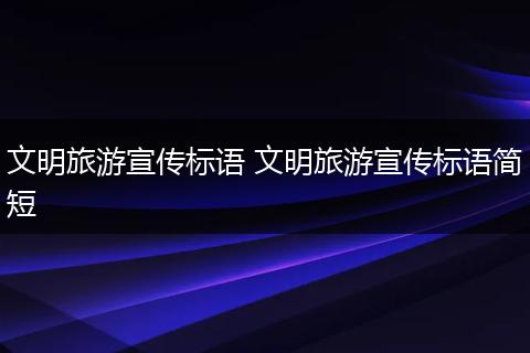 文明旅游宣传标语 文明旅游宣传标语简短