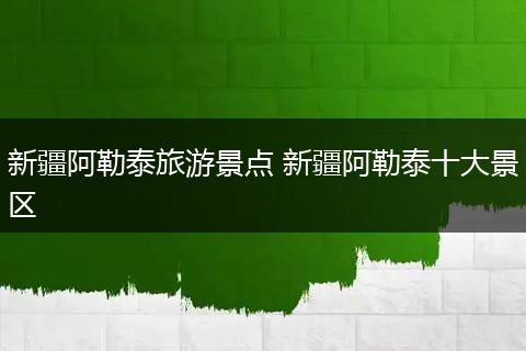 新疆阿勒泰旅游景点 新疆阿勒泰十大景区
