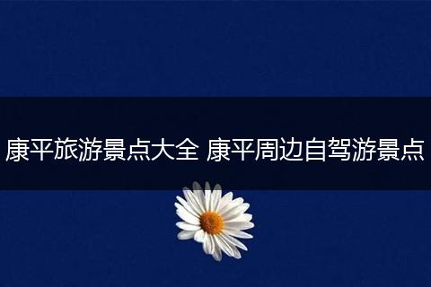 康平旅游景点大全 康平周边自驾游景点