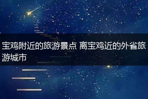 宝鸡附近的旅游景点 离宝鸡近的外省旅游城市