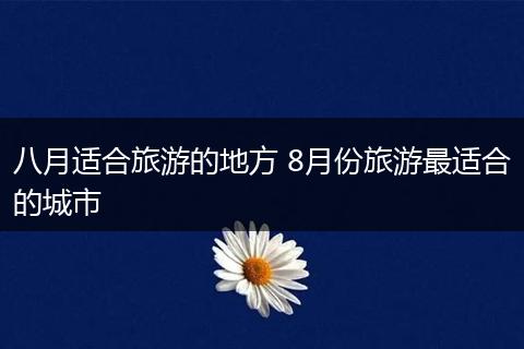 八月适合旅游的地方 8月份旅游最适合的城市