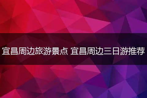 宜昌周边旅游景点 宜昌周边三日游推荐