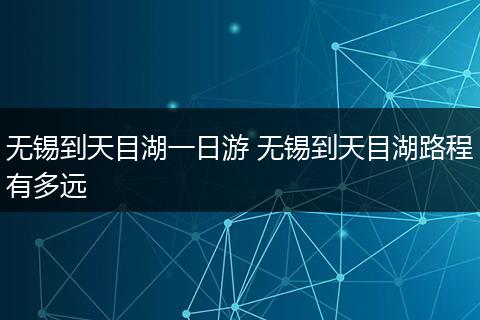 无锡到天目湖一日游 无锡到天目湖路程有多远