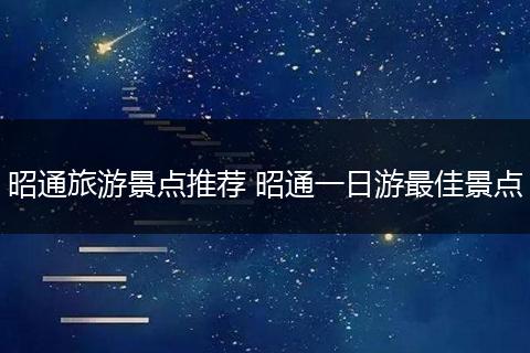 昭通旅游景点推荐 昭通一日游最佳景点