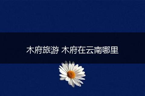 木府旅游 木府在云南哪里