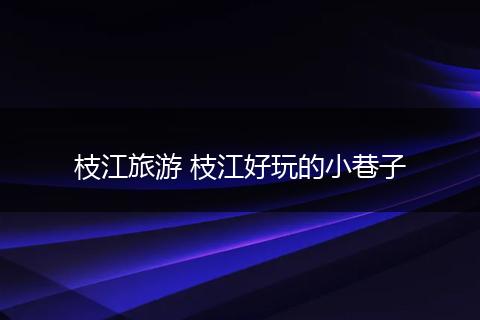 枝江旅游 枝江好玩的小巷子