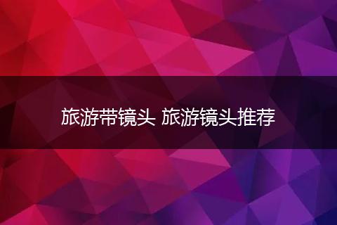 旅游带镜头 旅游镜头推荐