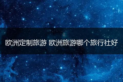 欧洲定制旅游 欧洲旅游哪个旅行社好