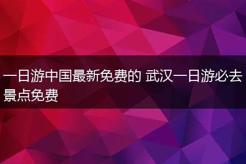 一日游中国最新免费的 武汉一日游必去景点免费