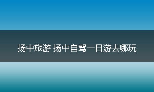 扬中旅游 扬中自驾一日游去哪玩