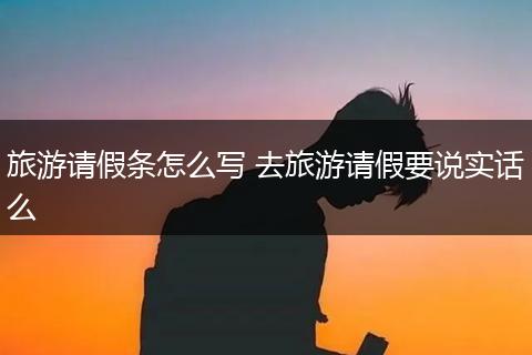 旅游请假条怎么写 去旅游请假要说实话么