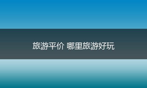 旅游平价 哪里旅游好玩