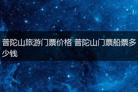 普陀山旅游门票价格 普陀山门票船票多少钱